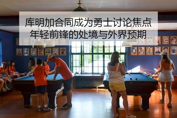 库明加合同成为勇士讨论焦点 年轻前锋的处境与外界预期